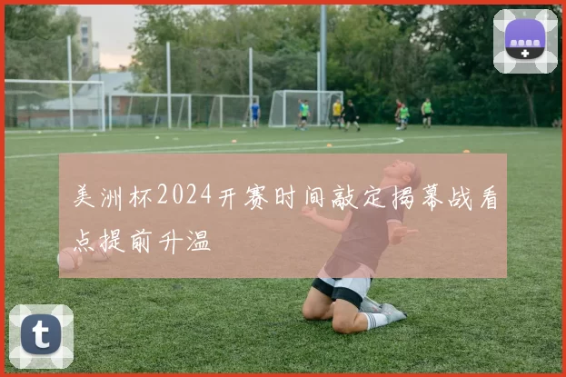 美洲杯2024开赛时间敲定揭幕战看点提前升温
