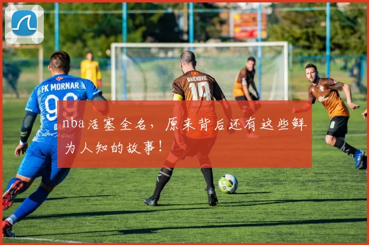 nba活塞全名,原来背后还有这些鲜为人知的故事!