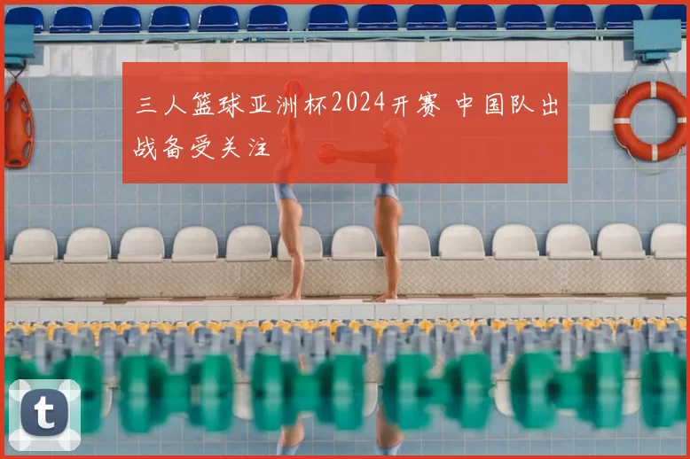 三人篮球亚洲杯2024开赛 中国队出战备受关注