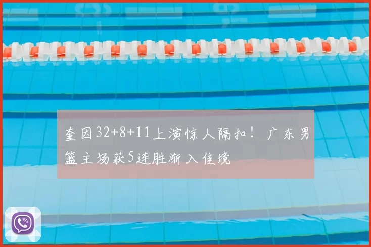 奎因32+8+11上演惊人隔扣！广东男篮主场获5连胜渐入佳境