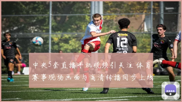 中央5套直播手机视频引关注 体育赛事现场画面与高清转播同步上线