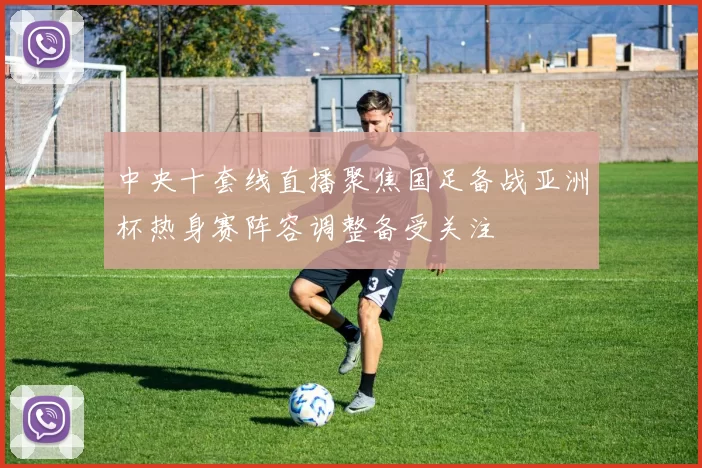 中央十套线直播聚焦国足备战亚洲杯热身赛阵容调整备受关注