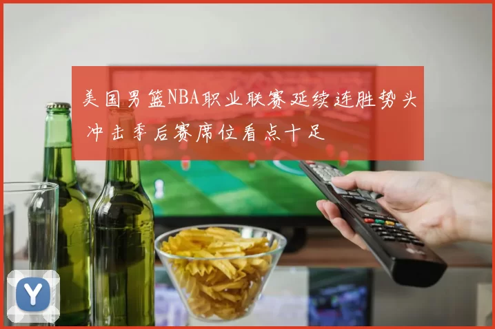 美国男篮NBA职业联赛延续连胜势头 冲击季后赛席位看点十足