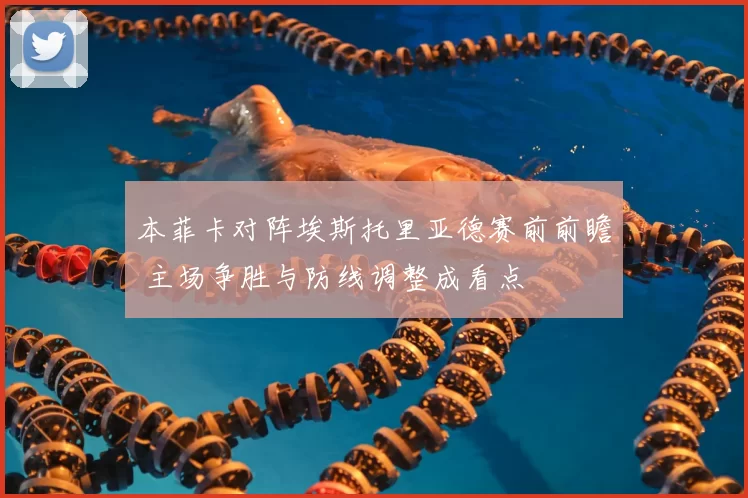 本菲卡对阵埃斯托里亚德赛前前瞻 主场争胜与防线调整成看点