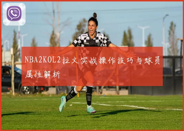 NBA2KOL2拉文实战操作技巧与球员属性解析
