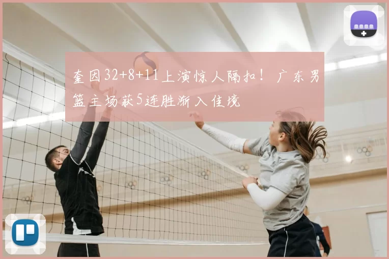 奎因32+8+11上演惊人隔扣!广东男篮主场获5连胜渐入佳境