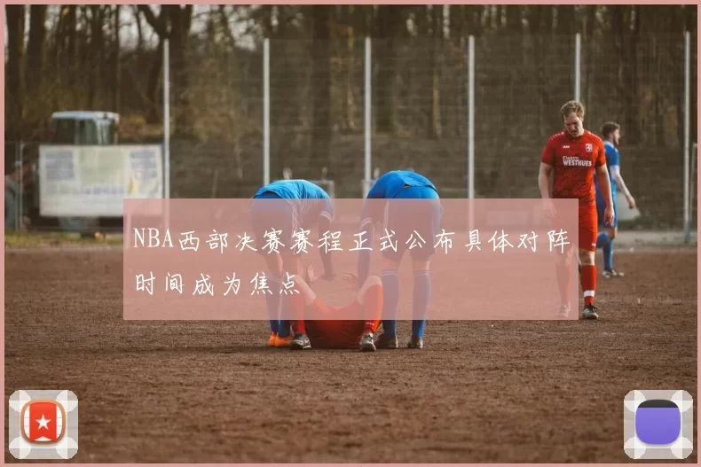 NBA西部决赛赛程正式公布具体对阵时间成为焦点