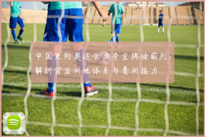 中国里约奥运会力夺金牌榜前列，解析背后训练体系与青训接力