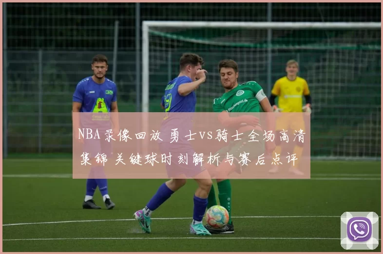 NBA录像回放 勇士vs骑士全场高清集锦 关键球时刻解析与赛后点评