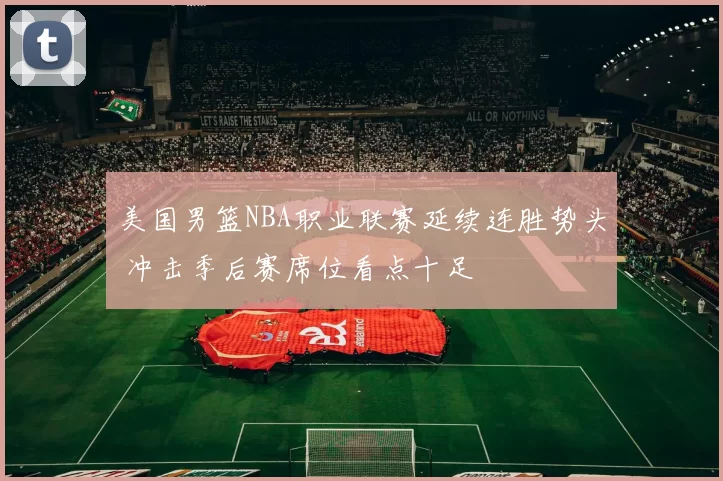 美国男篮NBA职业联赛延续连胜势头 冲击季后赛席位看点十足