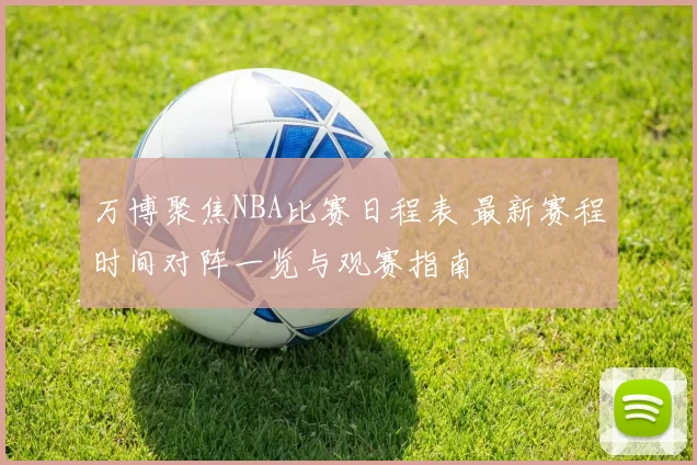 万博聚焦NBA比赛日程表 最新赛程时间对阵一览与观赛指南