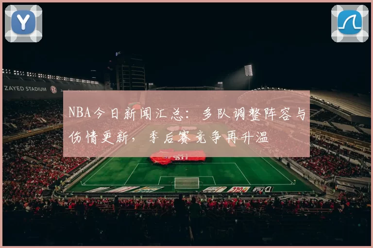 NBA今日新闻汇总:多队调整阵容与伤情更新,季后赛竞争再升温
