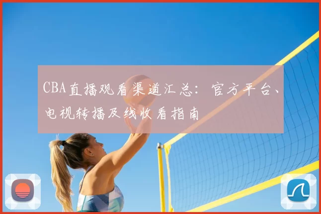 CBA直播观看渠道汇总：官方平台、电视转播及线收看指南