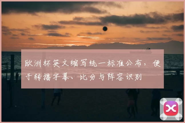 欧洲杯英文缩写统一标准公布，便于转播字幕、比分与阵容识别