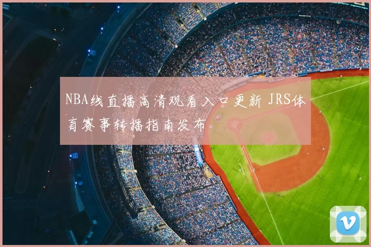 NBA线直播高清观看入口更新 JRS体育赛事转播指南发布