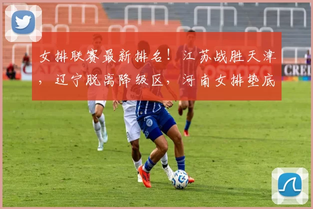 女排联赛最新排名！江苏战胜天津，辽宁脱离降级区，河南女排垫底！