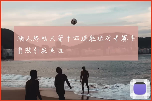 湖人终结火箭十四连胜送对手赛季首败引发关注