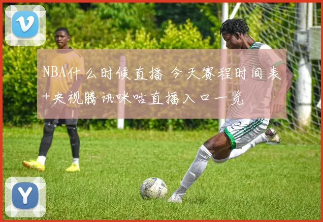 NBA什么时候直播 今天赛程时间表+央视腾讯咪咕直播入口一览