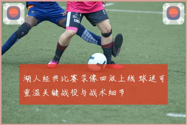 湖人经典比赛录像回放上线 球迷可重温关键战役与战术细节