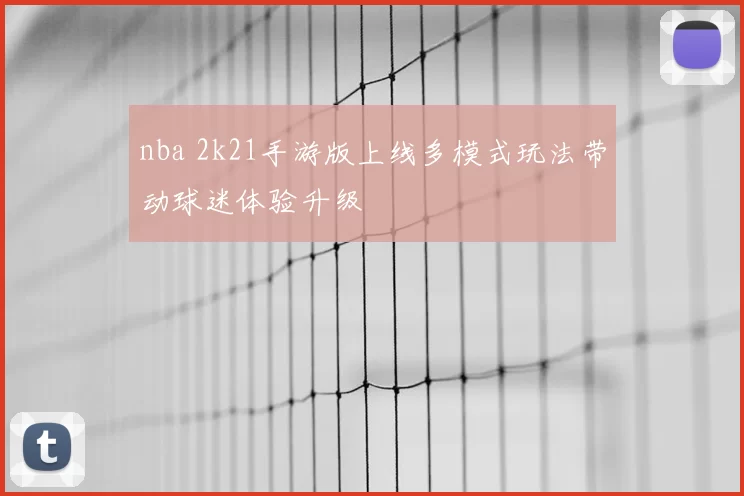 nba 2k21手游版上线多模式玩法带动球迷体验升级