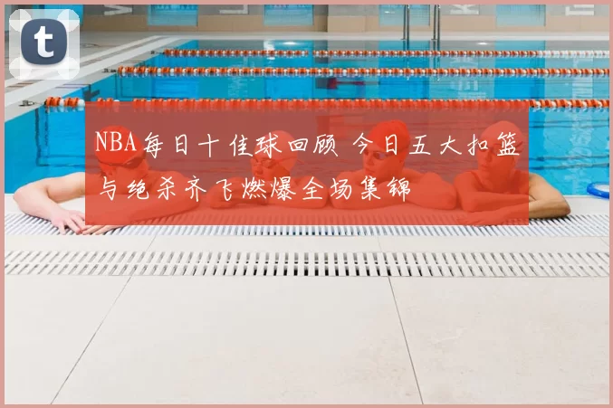 NBA每日十佳球回顾 今日五大扣篮与绝杀齐飞燃爆全场集锦
