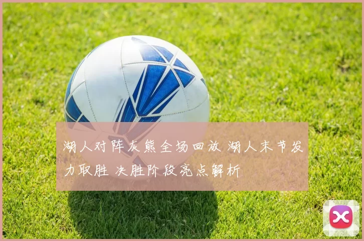 湖人对阵灰熊全场回放 湖人末节发力取胜 决胜阶段亮点解析