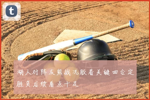 湖人对阵灰熊战况胶着关键回合定胜负后续看点十足