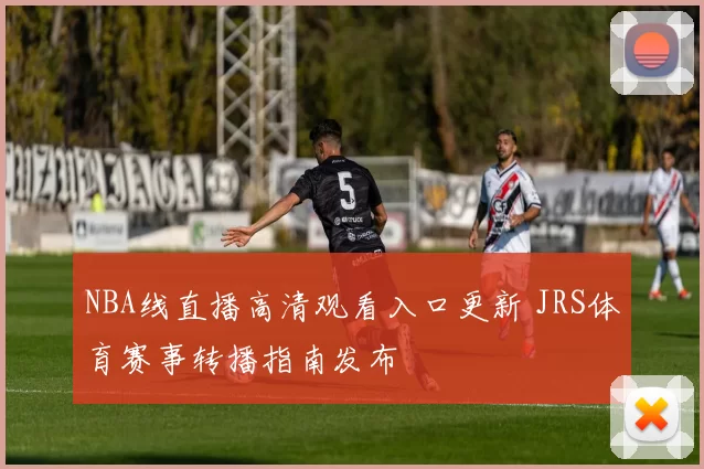 NBA线直播高清观看入口更新 JRS体育赛事转播指南发布