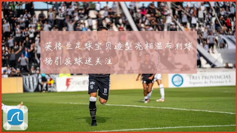 英格兰足球宝贝造型亮相温布利球场引发球迷关注