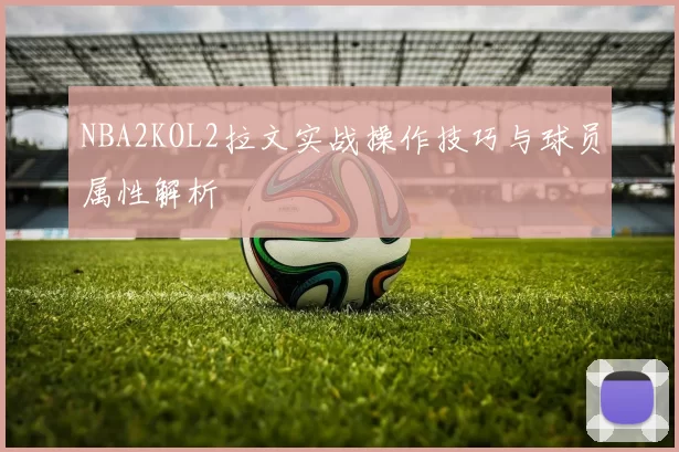 NBA2KOL2拉文实战操作技巧与球员属性解析