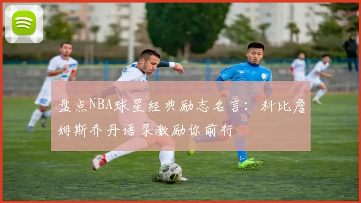 盘点NBA球星经典励志名言：科比詹姆斯乔丹语录激励你前行