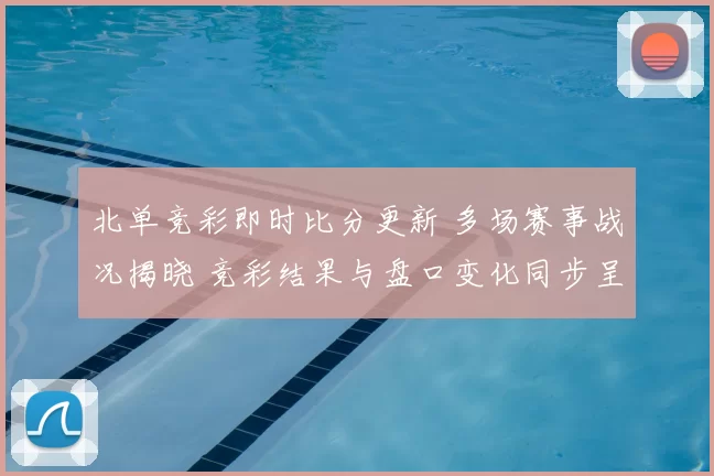 北单竞彩即时比分更新 多场赛事战况揭晓 竞彩结果与盘口变化同步呈现