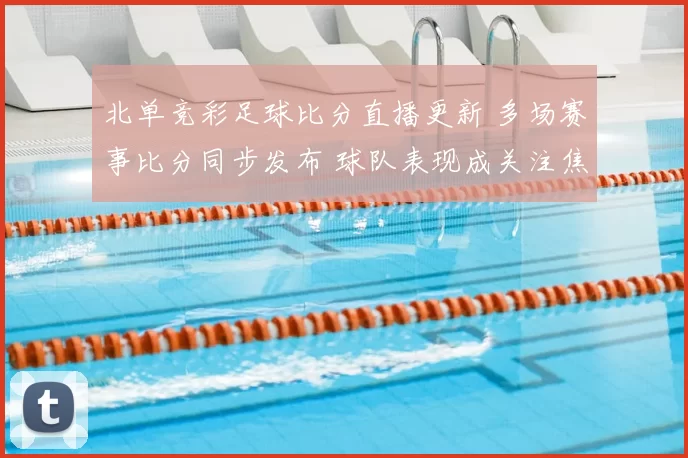 北单竞彩足球比分直播更新 多场赛事比分同步发布 球队表现成关注焦点
