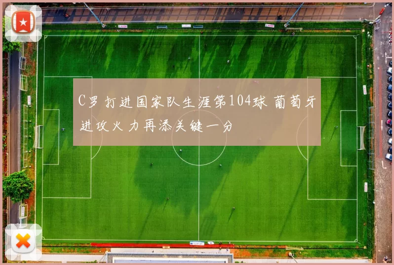 C罗打进国家队生涯第104球 葡萄牙进攻火力再添关键一分