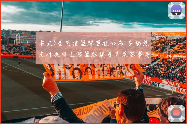 中央5套直播篮球赛程公布 多场焦点对决将上演篮球迷可直看赛事高潮