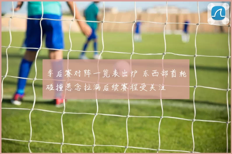 季后赛对阵一览表出炉 东西部首轮碰撞悬念拉满后续赛程受关注