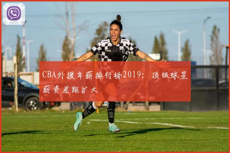CBA外援年薪排行榜2019：顶级球星薪资差距扩大
