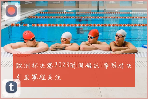 欧洲杯决赛2023时间确认 争冠对决引发赛程关注