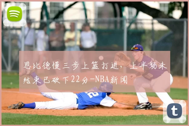 恩比德慢三步上篮打进，上半场未结束已砍下22分-NBA新闻