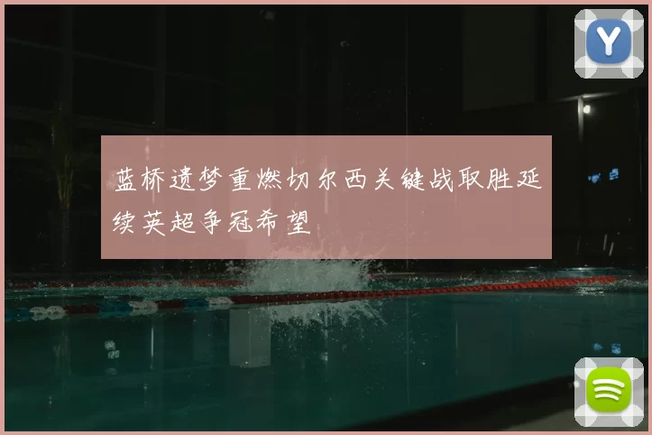 蓝桥遗梦重燃切尔西关键战取胜延续英超争冠希望