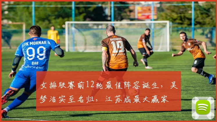 女排联赛前12轮最佳阵容诞生,吴梦洁实至名归,江苏成最大赢家