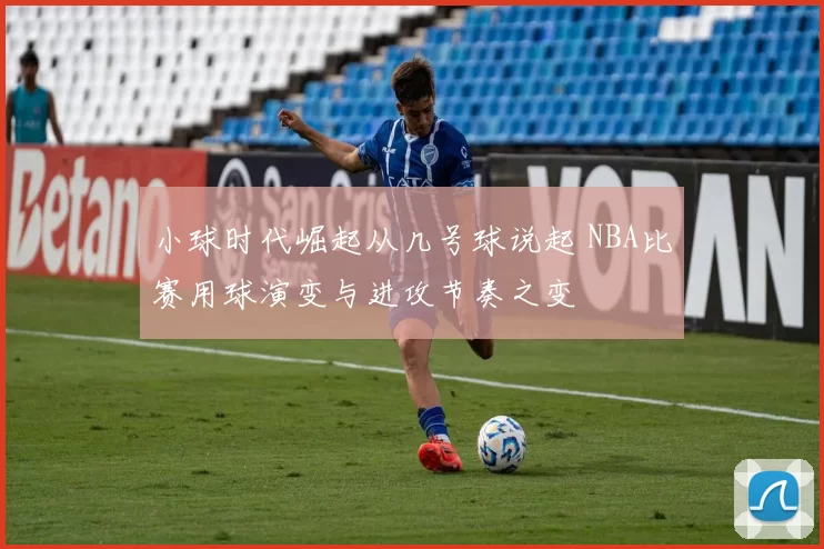 小球时代崛起从几号球说起 NBA比赛用球演变与进攻节奏之变